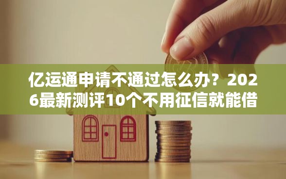 亿运通申请不通过怎么办？2026最新测评10个不用征信就能借钱的平台