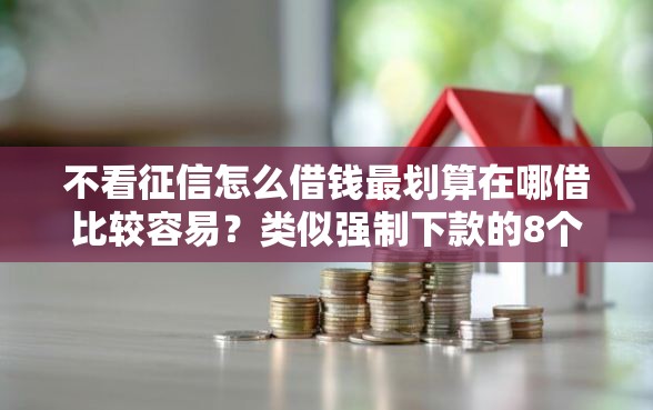 不看征信怎么借钱最划算在哪借比较容易？类似强制下款的8个口子参考