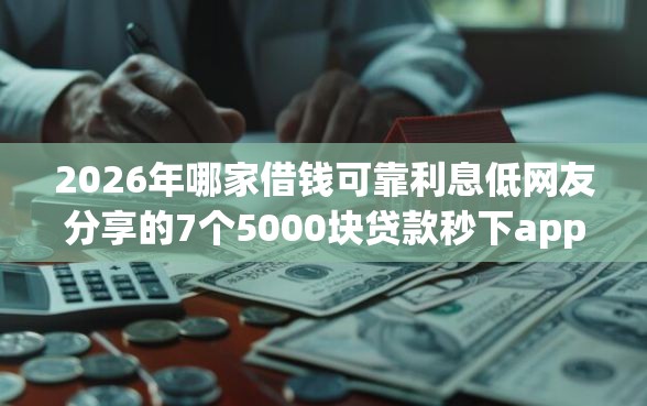 2026年哪家借钱可靠利息低网友分享的7个5000块贷款秒下app我觉得不错！