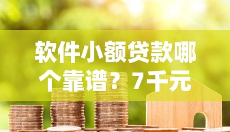 软件小额贷款哪个靠谱？7千元无门槛借款平台推荐，8个快速下款无视征信的口子盘点