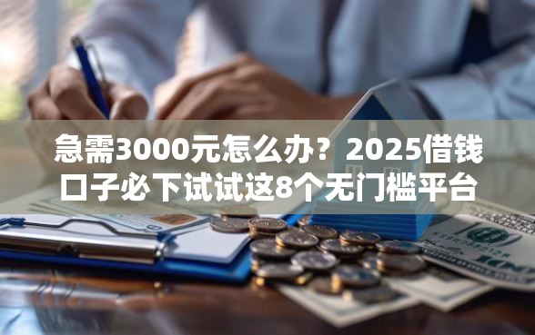 急需3000元怎么办？2025借钱口子必下试试这8个无门槛平台