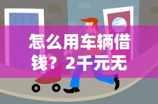 怎么用车辆借钱？2千元无门槛借款平台推荐，5个黑户可快速办理小额贷款业务的平台盘点