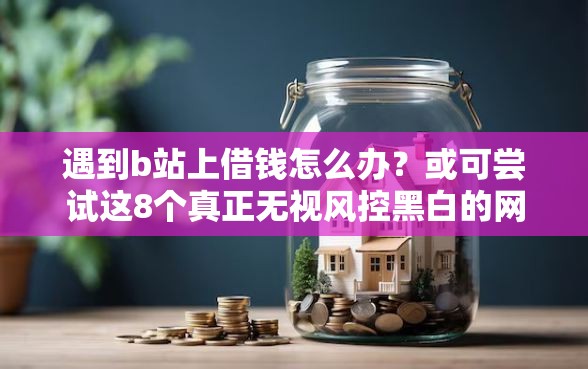 遇到b站上借钱怎么办？或可尝试这8个真正无视风控黑白的网贷