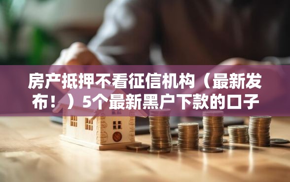 房产抵押不看征信机构（最新发布！）5个最新黑户下款的口子