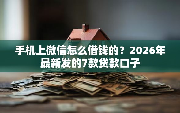 手机上微信怎么借钱的？2026年最新发的7款贷款口子