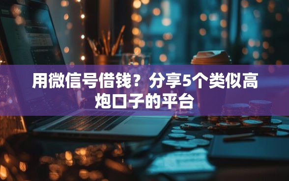 用微信号借钱？分享5个类似高炮口子的平台