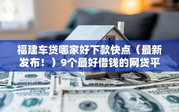 福建车贷哪家好下款快点（最新发布！）9个最好借钱的网贷平台不看数据