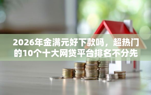 2026年金满元好下款吗，超热门的10个十大网贷平台排名不分先后推荐