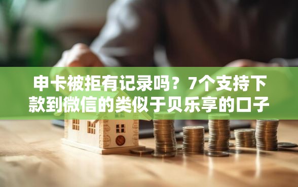 申卡被拒有记录吗？7个支持下款到微信的类似于贝乐享的口子