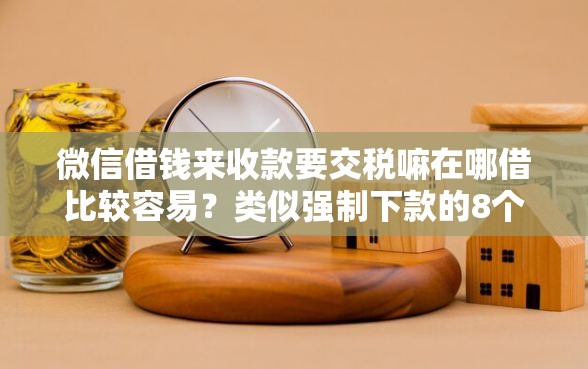 微信借钱来收款要交税嘛在哪借比较容易?类似强制下款的8个口子参考 微信借钱来收款要交税嘛在哪借比较容易?类似强制下款的8个口子参考