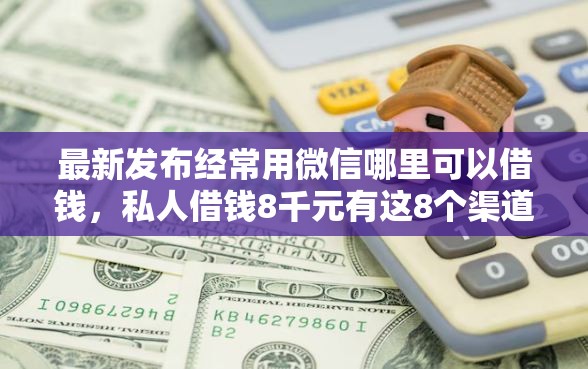 最新发布经常用微信哪里可以借钱，私人借钱8千元有这8个渠道