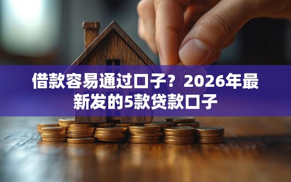 借款容易通过口子？2026年最新发的5款贷款口子
