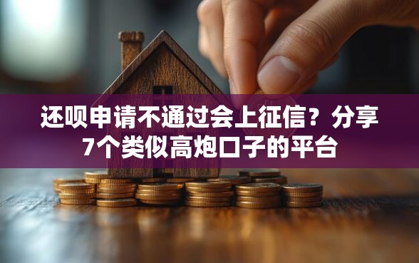 还呗申请不通过会上征信？分享7个类似高炮口子的平台