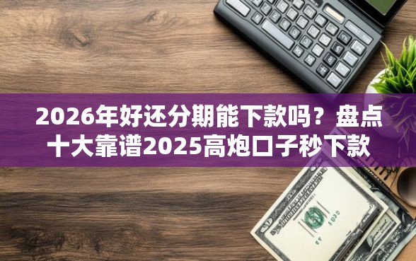 2026年好还分期能下款吗？盘点十大靠谱2025高炮口子秒下款免审核