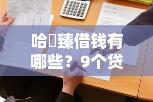 哈啰臻借钱有哪些？9个贷款平台比较靠谱推荐给你