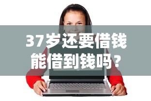 37岁还要借钱能借到钱吗？3千元无门槛借款8个平台推荐