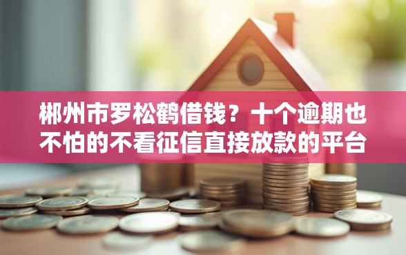 郴州市罗松鹤借钱？十个逾期也不怕的不看征信直接放款的平台