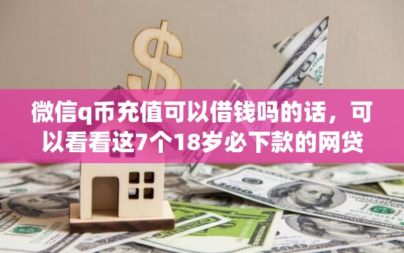 微信q币充值可以借钱吗的话，可以看看这7个18岁必下款的网贷口子