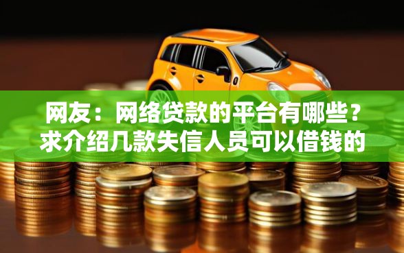 网友：网络贷款的平台有哪些？求介绍几款失信人员可以借钱的网贷口子