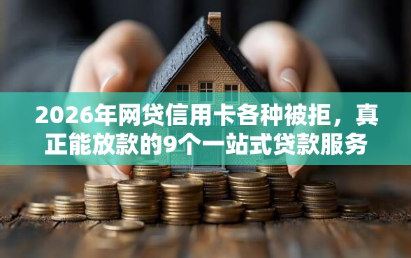 2026年网贷信用卡各种被拒，真正能放款的9个一站式贷款服务平台推荐