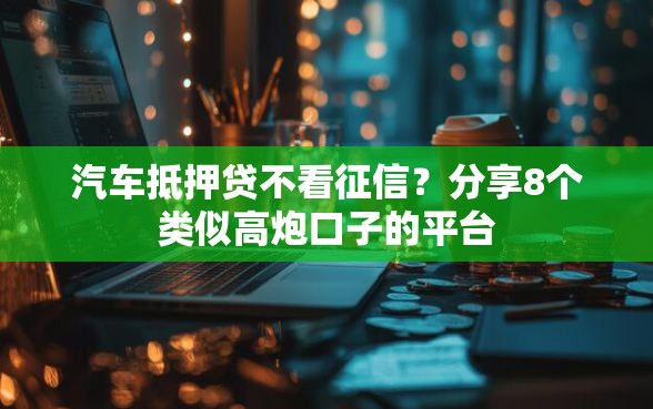 汽车抵押贷不看征信？分享8个类似高炮口子的平台