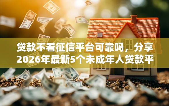 贷款不看征信平台可靠吗，分享2026年最新5个未成年人贷款平台