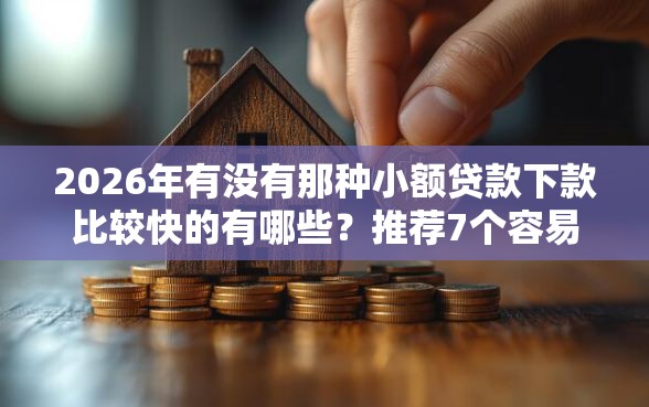 2026年有没有那种小额贷款下款比较快的有哪些？推荐7个容易下款的平台