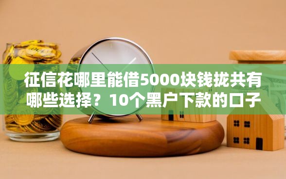 征信花哪里能借5000块钱拢共有哪些选择？10个黑户下款的口子2025详解