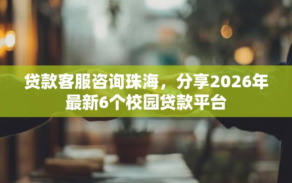 贷款客服咨询珠海，分享2026年最新6个校园贷款平台