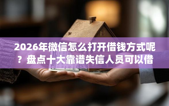 2026年微信怎么打开借钱方式呢？盘点十大靠谱失信人员可以借钱的网贷app