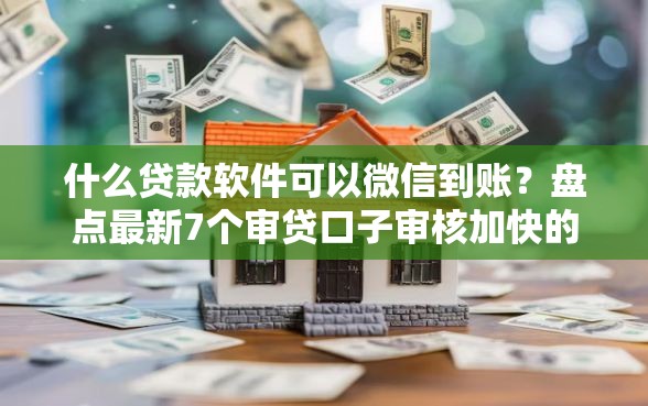 什么贷款软件可以微信到账？盘点最新7个审贷口子审核加快的平台
