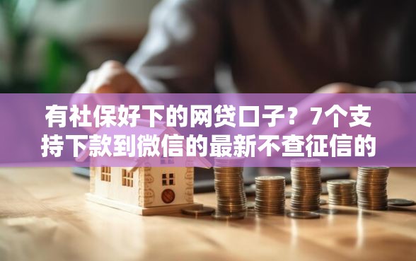 有社保好下的网贷口子？7个支持下款到微信的最新不查征信的口子