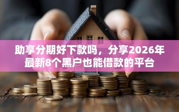 助享分期好下款吗，分享2026年最新8个黑户也能借款的平台