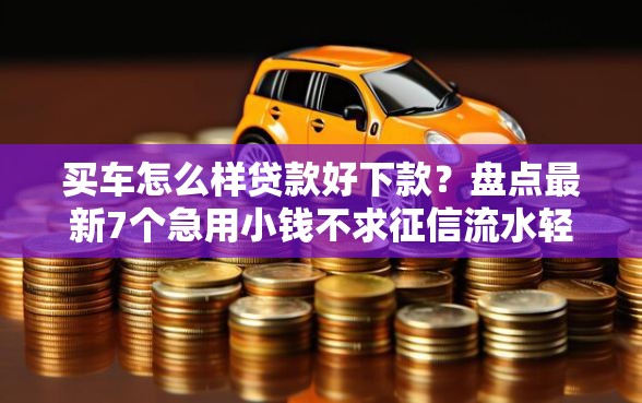 买车怎么样贷款好下款？盘点最新7个急用小钱不求征信流水轻松贷的软件
