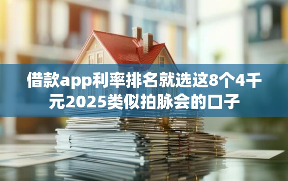 借款app利率排名就选这8个4千元2025类似拍脉会的口子