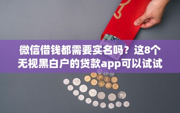 微信借钱都需要实名吗？这8个无视黑白户的贷款app可以试试
