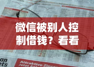 微信被别人控制借钱?看看这6个贷款平台有没有能下款的 微信被别人控制借钱?看看这6个贷款平台有没有能下款的