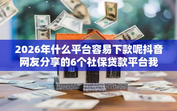 2026年什么平台容易下款呢抖音网友分享的6个社保贷款平台我觉得不错！