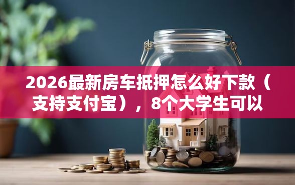 2026最新房车抵押怎么好下款(支持支付宝),8个大学生可以使用的软件无私分享 2026最新房车抵押怎么好下款(支持支付宝),8个大学生可以使用的软件无私分享
