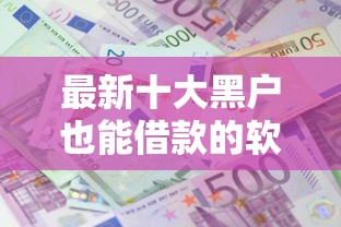 最新十大黑户也能借款的软件,专治向微信红包借钱怎么借出来 最新十大黑户也能借款的软件,专治向微信红包借钱怎么借出来