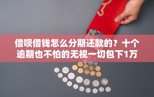 借呗借钱怎么分期还款的?十个逾期也不怕的无视一切包下1万的贷款 借呗借钱怎么分期还款的?十个逾期也不怕的无视一切包下1万的贷款