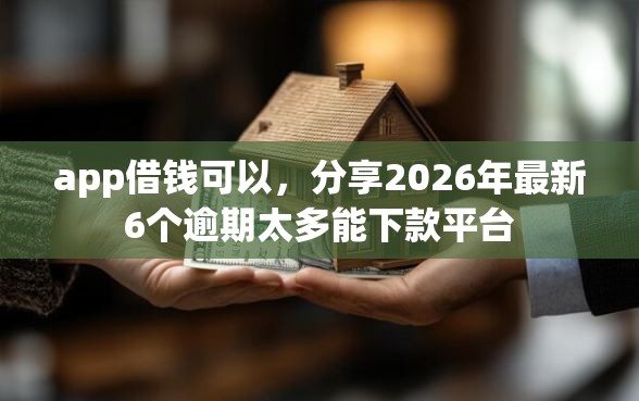 app借钱可以，分享2026年最新6个逾期太多能下款平台
