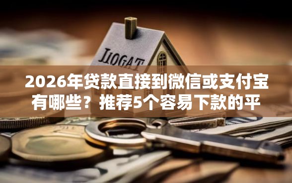 2026年贷款直接到微信或支付宝有哪些？推荐5个容易下款的平台