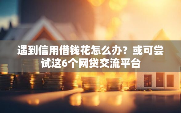 遇到信用借钱花怎么办?或可尝试这6个网贷交流平台 遇到信用借钱花怎么办?或可尝试这6个网贷交流平台