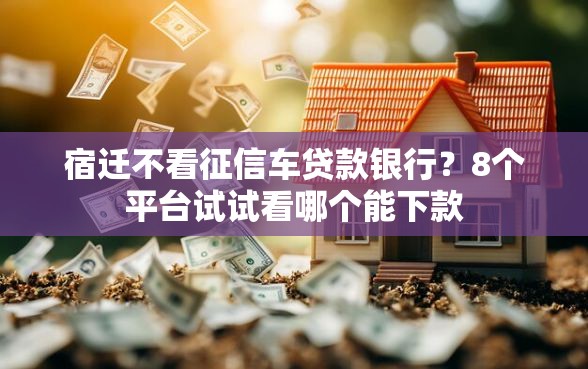 宿迁不看征信车贷款银行?8个平台试试看哪个能下款 宿迁不看征信车贷款银行?8个平台试试看哪个能下款