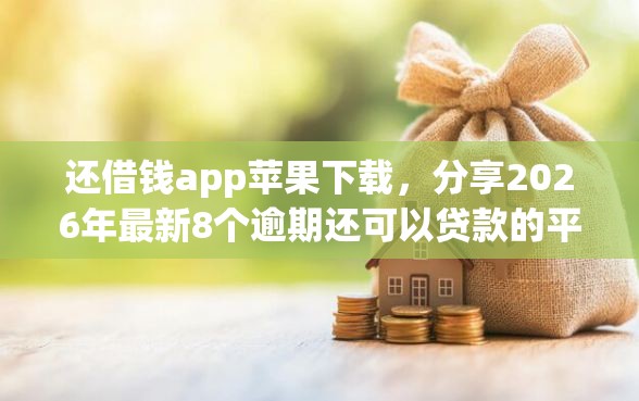 还借钱app苹果下载，分享2026年最新8个逾期还可以贷款的平台