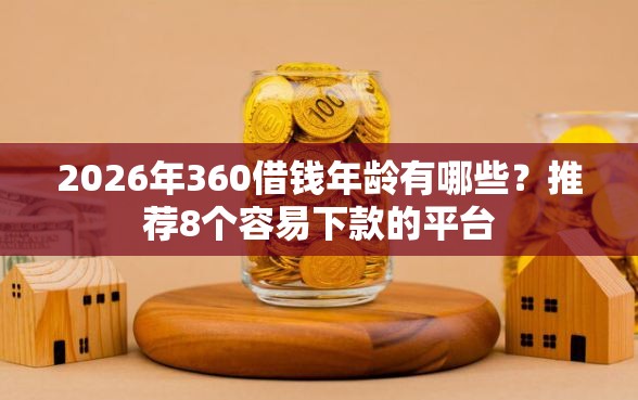 2026年360借钱年龄有哪些?推荐8个容易下款的平台 2026年360借钱年龄有哪些?推荐8个容易下款的平台
