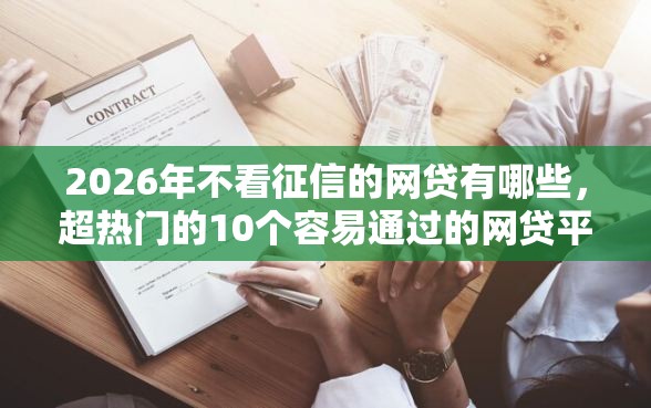 2026年不看征信的网贷有哪些,超热门的10个容易通过的网贷平台推荐 2026年不看征信的网贷有哪些,超热门的10个容易通过的网贷平台推荐