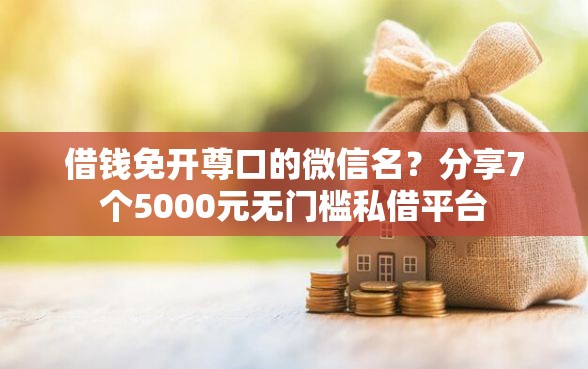 借钱免开尊口的微信名？分享7个5000元无门槛私借平台