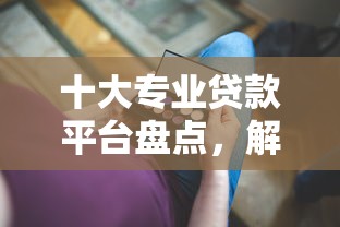 十大专业贷款平台盘点，解决有没有微信借钱的无卡的问题